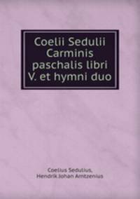 Coelii Sedulii Carminis paschalis libri V. et hymni duo