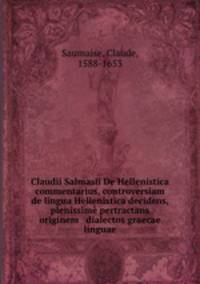Claudii Salmasii De Hellenistica commentarius, controversiam de lingua Hellenistica decidens, & plenissime pertractans originem & dialectos graecae linguae