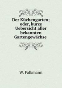 Der Kuchengarten; oder, kurze Uebersicht aller bekannten Gartengewachse .