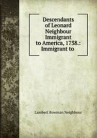 Descendants of Leonard Neighbour Immigrant to America, 1738.: Immigrant to .