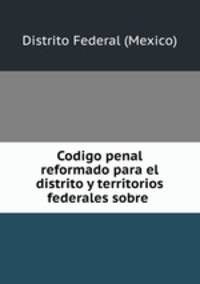 Codigo penal reformado para el distrito y territorios federales sobre .