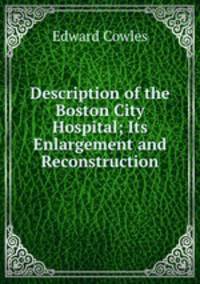 Description of the Boston City Hospital; Its Enlargement and Reconstruction