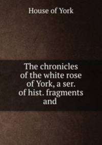 The chronicles of the white rose of York, a ser. of hist. fragments and .