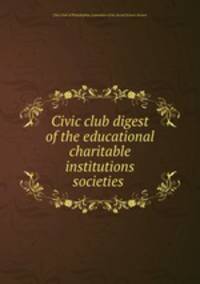Civic club digest of the educational & charitable institutions & societies .