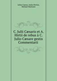 C. Julii C?saris et A. Hirtii de rebus a C. Julio C?sare gestis Commentarii .