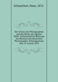 Der Schutz der Photographen und das Recht am eigenen Bilde. Systematisierte Beitrage zur Revision des deutschen Photographie-Schutzgesetzes vom 10. Januar 1876