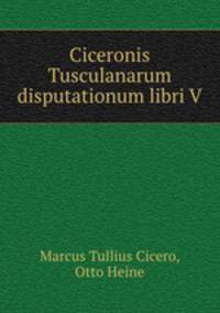 Ciceronis Tusculanarum disputationum libri V.