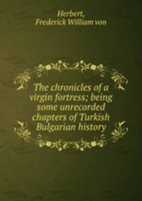 The chronicles of a virgin fortress; being some unrecorded chapters of Turkish & Bulgarian history