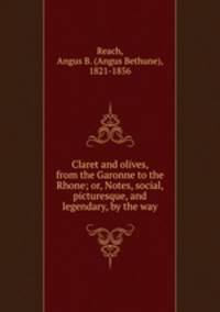 Claret and olives, from the Garonne to the Rhone; or, Notes, social, picturesque, and legendary, by the way