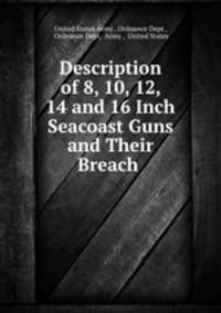 Description of 8, 10, 12, 14 and 16 Inch Seacoast Guns and Their Breach .