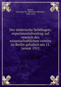 Der elektrische lichtbogen; experimentalvortrag auf wunsch des wissenschaftlichen vereins zu Berlin gehalten am 11. januar 1911