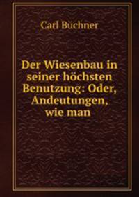 Der Wiesenbau in seiner hochsten Benutzung: Oder, Andeutungen, wie man .