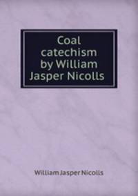 Coal catechism by William Jasper Nicolls .
