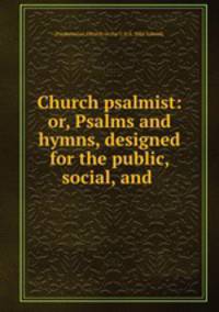 Church psalmist: or, Psalms and hymns, designed for the public, social, and .