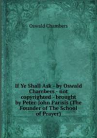 If Ye Shall Ask - by Oswald Chambers - not copyrighted - brought by Peter-John Parisis (The Founder of The School of Prayer)