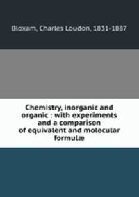 Chemistry, inorganic and organic : with experiments and a comparison of equivalent and molecular formul?