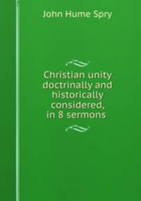 Christian unity doctrinally and historically considered, in 8 sermons .