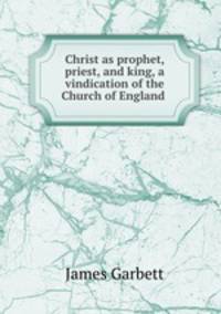 Christ as prophet, priest, and king, a vindication of the Church of England .