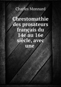 Chrestomathie des prosateurs francais du 14e au 16e siecle, avec une .