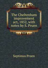 The Cheltenham improvement act, 1852, with notes by S. Pruen