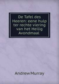 De Tafel des Heeren: eene hulp ter rechte viering van het Heilig Avondmaal .