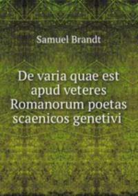 De varia quae est apud veteres Romanorum poetas scaenicos genetivi .