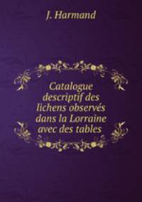 Catalogue descriptif des lichens observes dans la Lorraine avec des tables .