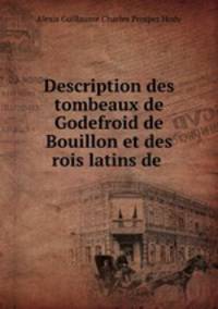 Description des tombeaux de Godefroid de Bouillon et des rois latins de .