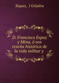 D. Francisco Espoz y Mina, o sea resena historica de la vida militar y .