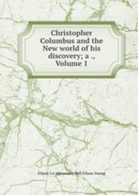 Christopher Columbus and the New world of his discovery; a ., Volume 1