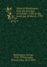 Diary of Washington: from the first day of October, 1789, to the tenth day of March, 1790