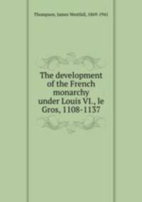 The development of the French monarchy under Louis VI., le Gros, 1108-1137
