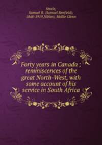 Forty years in Canada ; reminiscences of the great North-West, with some account of his service in South Africa