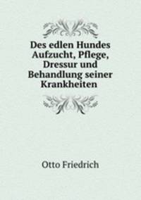 Des edlen Hundes Aufzucht, Pflege, Dressur und Behandlung seiner Krankheiten .