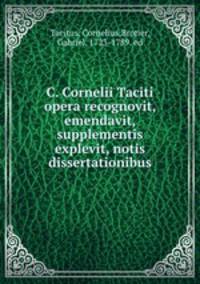 C. Cornelii Taciti opera recognovit, emendavit, supplementis explevit, notis dissertationibus