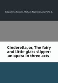 Cinderella, or, The fairy and little glass slipper: an opera in three acts .