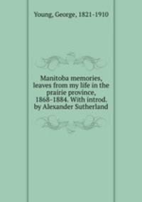 Manitoba memories, leaves from my life in the prairie province, 1868-1884. With introd. by Alexander Sutherland