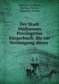 Der Stadt Mulhausen Privilegirtes Burgerbuch: Bis zur Vereinigung dieser .