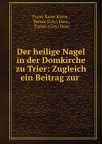 Der heilige Nagel in der Domkirche zu Trier: Zugleich ein Beitrag zur .