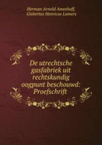 De utrechtsche gasfabriek uit rechtskundig oogpunt beschouwd: Proefschrift .