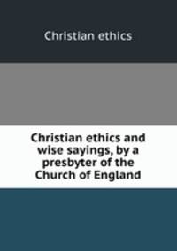 Christian ethics and wise sayings, by a presbyter of the Church of England