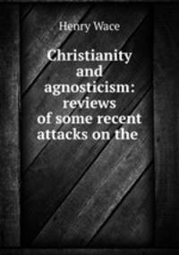 Christianity and agnosticism: reviews of some recent attacks on the .