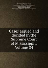Cases argued and decided in the Supreme Court of Mississippi ., Volume 84