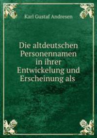 Die altdeutschen Personennamen in ihrer Entwickelung und Erscheinung als .
