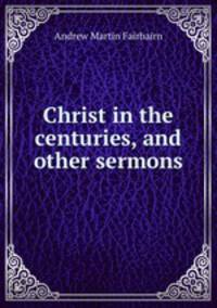 Christ in the centuries, and other sermons
