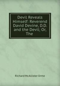 Devil Reveals Himself: Reverend David Devine, D.D. and the Devil; Or, The .