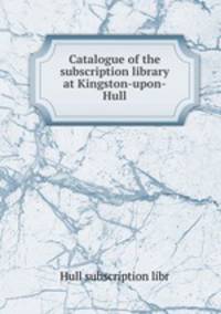 Catalogue of the subscription library at Kingston-upon-Hull