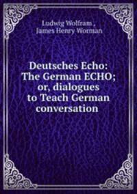 Deutsches Echo: The German ECHO; or, dialogues to Teach German conversation .