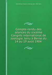 Compte-rendu des seances du sixieme Congres international de zoologie, tenu a Berne du 14 au 19 aout 1904