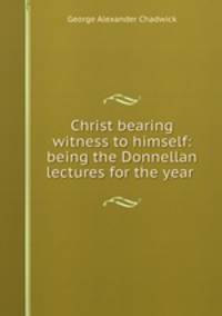 Christ bearing witness to himself: being the Donnellan lectures for the year .